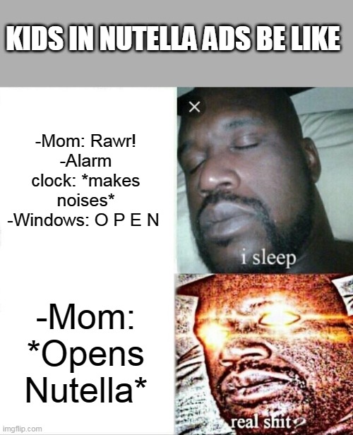 The Nutella advertisement | KIDS IN NUTELLA ADS BE LIKE; -Mom: Rawr!
-Alarm clock: *makes noises*
-Windows: O P E N; -Mom: *Opens Nutella* | image tagged in memes,sleeping shaq | made w/ Imgflip meme maker