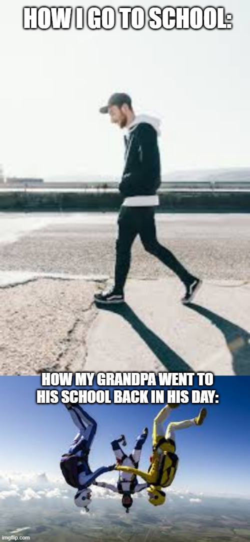 Wow is that true grandpa? | HOW I GO TO SCHOOL:; HOW MY GRANDPA WENT TO HIS SCHOOL BACK IN HIS DAY: | image tagged in funny memes | made w/ Imgflip meme maker