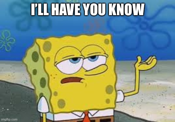 I’ll have you know spongebob | I’LL HAVE YOU KNOW | image tagged in i ll have you know spongebob | made w/ Imgflip meme maker