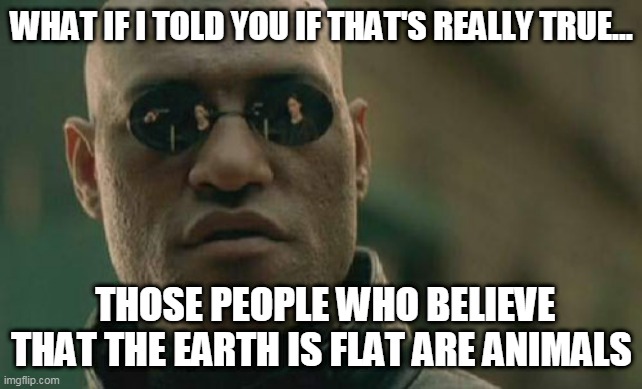 Matrix Morpheus Meme | WHAT IF I TOLD YOU IF THAT'S REALLY TRUE... THOSE PEOPLE WHO BELIEVE THAT THE EARTH IS FLAT ARE ANIMALS | image tagged in memes,matrix morpheus | made w/ Imgflip meme maker