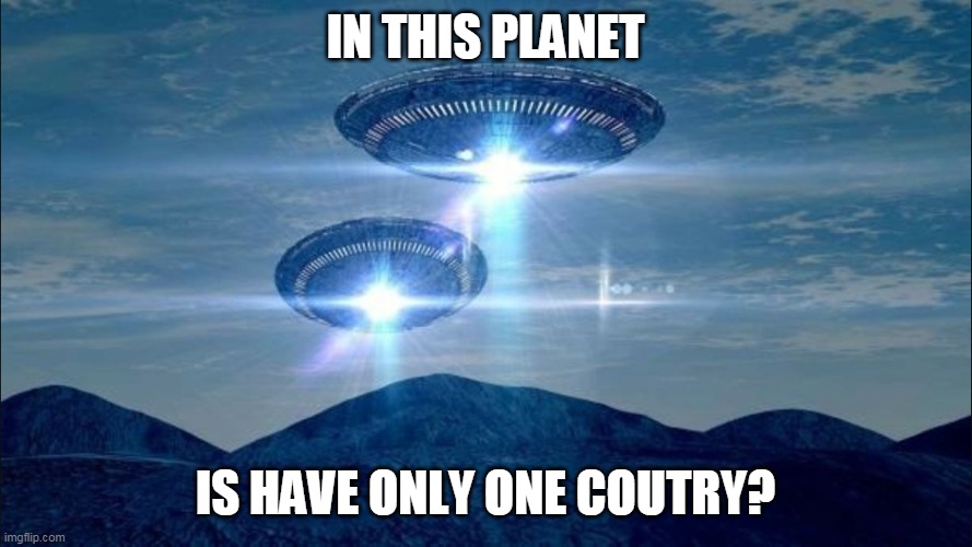 UFO VISIT | IN THIS PLANET IS HAVE ONLY ONE COUTRY? | image tagged in ufo visit | made w/ Imgflip meme maker