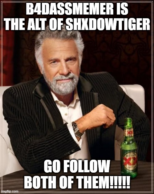 https://imgflip.com/user/ShxdowTiger | B4DASSMEMER IS THE ALT OF SHXDOWTIGER; GO FOLLOW BOTH OF THEM!!!!! | image tagged in memes,the most interesting man in the world,go go gooooo,dew it | made w/ Imgflip meme maker