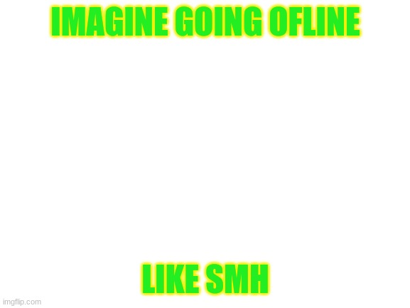 totally not going offline hehe- | IMAGINE GOING OFLINE; LIKE SMH | image tagged in blank white template,reeeeeeeeeeeeeeeeeeeeee | made w/ Imgflip meme maker