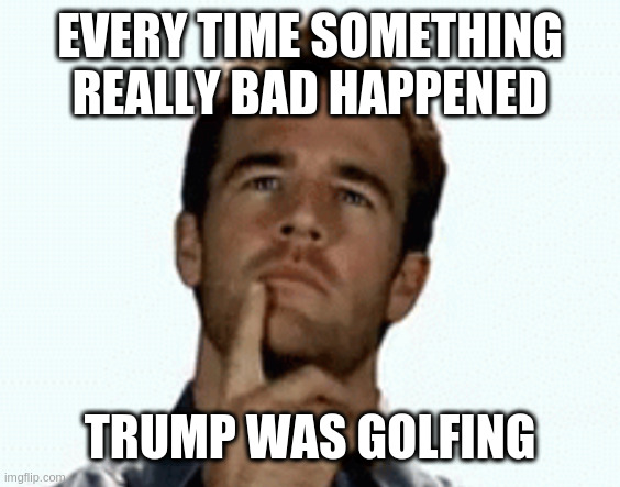 typical mob-style alibi tactics | EVERY TIME SOMETHING REALLY BAD HAPPENED TRUMP WAS GOLFING | image tagged in interesting,my guess | made w/ Imgflip meme maker