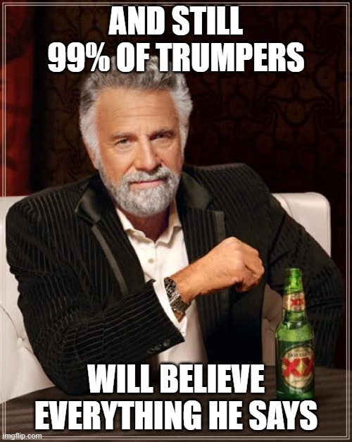 He's been lying to you about voter fraud all this time and has no evidence to back it up! | AND STILL 99% OF TRUMPERS; WILL BELIEVE EVERYTHING HE SAYS | image tagged in memes,the most interesting man in the world | made w/ Imgflip meme maker