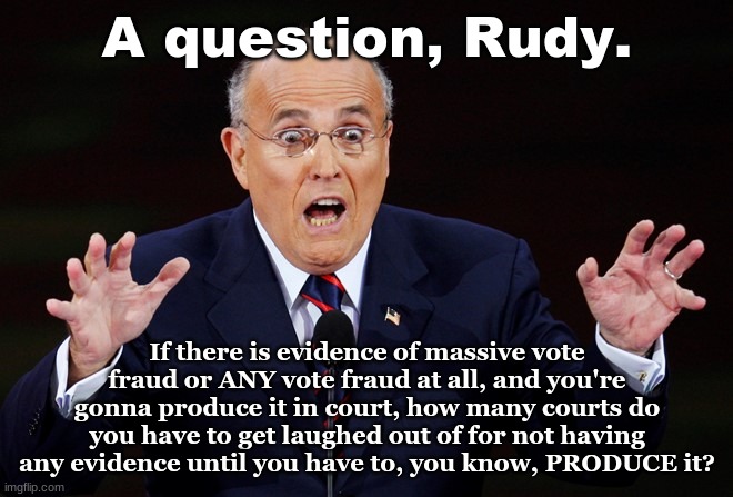 Just wondering, Rudy. | A question, Rudy. If there is evidence of massive vote fraud or ANY vote fraud at all, and you're gonna produce it in court, how many courts do you have to get laughed out of for not having any evidence until you have to, you know, PRODUCE it? | image tagged in rudy giuliani surprised | made w/ Imgflip meme maker