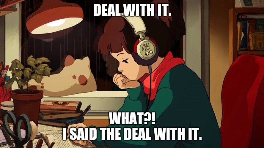 Just deal with it yo. | DEAL WITH IT. WHAT?!

I SAID THE DEAL WITH IT. | image tagged in music,funny memes,deal with it,say that again i dare you | made w/ Imgflip meme maker
