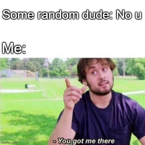 You got me there | Some random dude: No u Me: | image tagged in you got me there | made w/ Imgflip meme maker