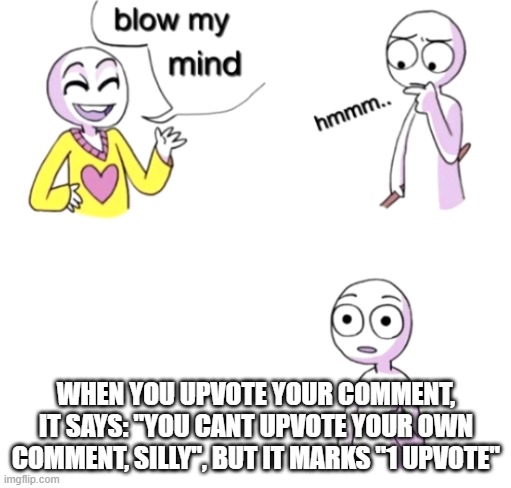Relatable, anyone? |  WHEN YOU UPVOTE YOUR COMMENT, IT SAYS: "YOU CANT UPVOTE YOUR OWN COMMENT, SILLY", BUT IT MARKS "1 UPVOTE" | image tagged in blow my mind | made w/ Imgflip meme maker