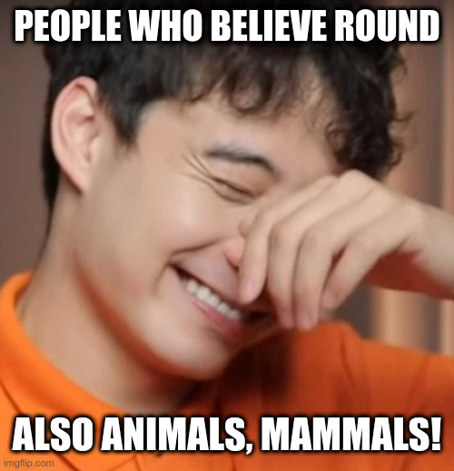 someone said animals did dumb things | PEOPLE WHO BELIEVE ROUND; ALSO ANIMALS, MAMMALS! | image tagged in yeah right uncle rodger | made w/ Imgflip meme maker