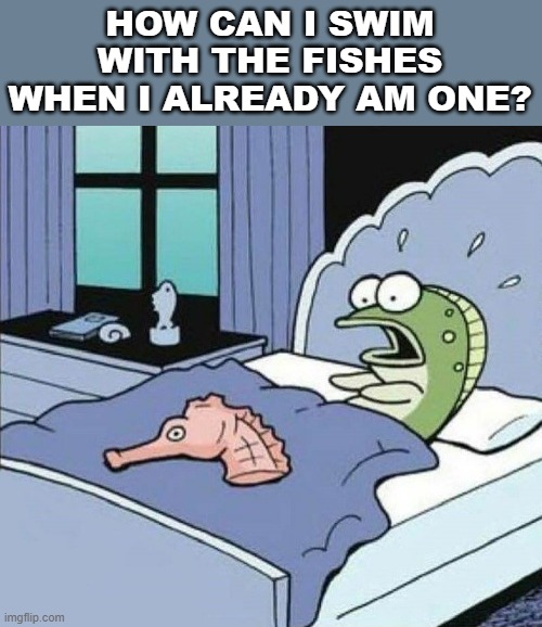 Godfather | HOW CAN I SWIM WITH THE FISHES WHEN I ALREADY AM ONE? | image tagged in mafia | made w/ Imgflip meme maker