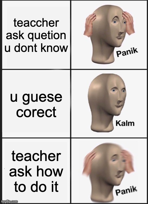 Panik Kalm Panik Meme | teaccher ask quetion u dont know; u guese corect; teacher ask how to do it | image tagged in memes,panik kalm panik | made w/ Imgflip meme maker