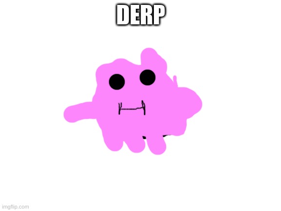 Ask Derp The Ditto |  DERP | image tagged in blank white template,memes,ditto,pokemon,derp | made w/ Imgflip meme maker