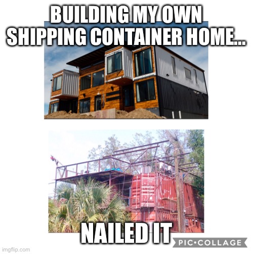 Shipping container home | BUILDING MY OWN SHIPPING CONTAINER HOME... NAILED IT | image tagged in nailed it | made w/ Imgflip meme maker