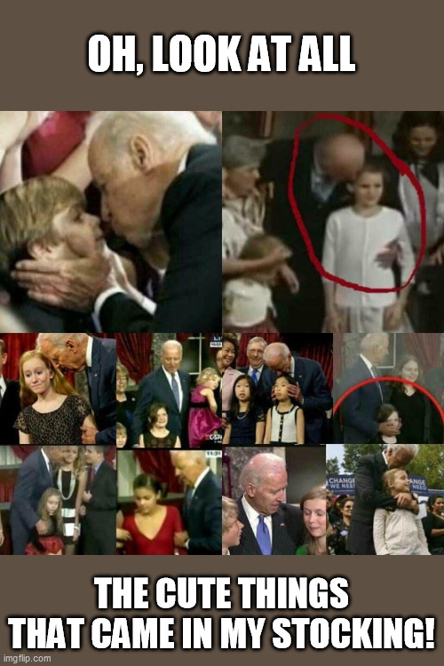 Joe Biden Pedophile! | OH, LOOK AT ALL THE CUTE THINGS THAT CAME IN MY STOCKING! | image tagged in joe biden pedophile | made w/ Imgflip meme maker