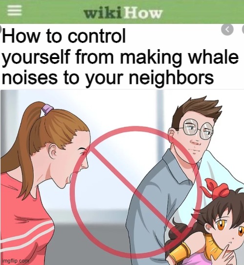 Wikihow meme lol |  How to control yourself from making whale noises to your neighbors | image tagged in wikihow,neighbors,memes,whales | made w/ Imgflip meme maker