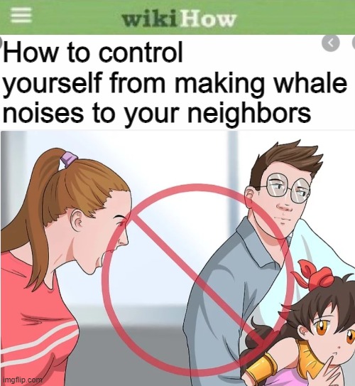 Wikihow meme lol | How to control yourself from making whale noises to your neighbors | image tagged in wikihow,neighbors,memes,whales | made w/ Imgflip meme maker