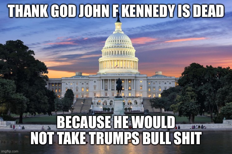 Washington DC swamp | THANK GOD JOHN F KENNEDY IS DEAD; BECAUSE HE WOULD NOT TAKE TRUMPS BULL SHIT | image tagged in washington dc swamp | made w/ Imgflip meme maker