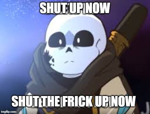 ink delete this | SHUT UP NOW SHUT THE FRICK UP NOW | image tagged in ink delete this | made w/ Imgflip meme maker