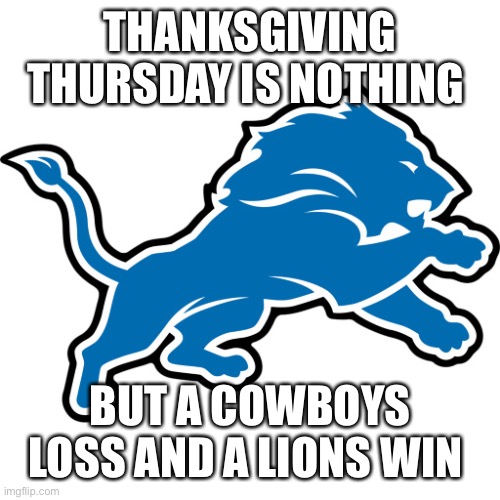 Detroit Lions | THANKSGIVING THURSDAY IS NOTHING; BUT A COWBOYS LOSS AND A LIONS WIN | image tagged in detroit lions | made w/ Imgflip meme maker