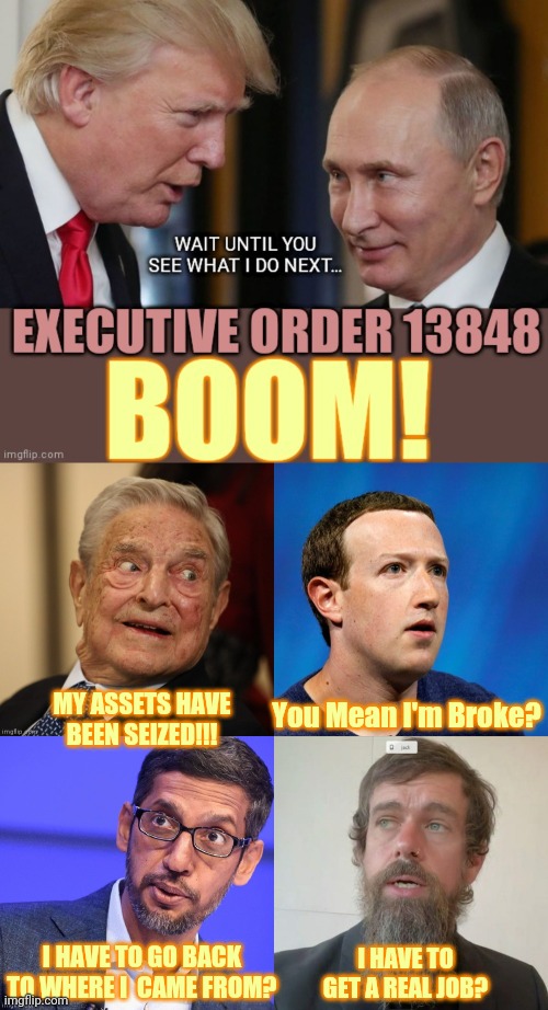 Executive Order 13848 | You Mean I'm Broke? MY ASSETS HAVE BEEN SEIZED!!! I HAVE TO GO BACK TO WHERE I  CAME FROM? I HAVE TO GET A REAL JOB? | image tagged in donald trump executive order,election fraud,george soros,mark zuckerberg,facebook,trump 2020 | made w/ Imgflip meme maker