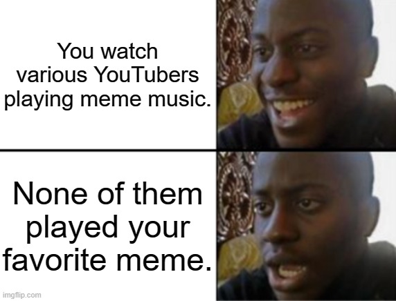 Oh yeah! Oh no... | You watch various YouTubers playing meme music. None of them played your favorite meme. | image tagged in oh yeah oh no | made w/ Imgflip meme maker