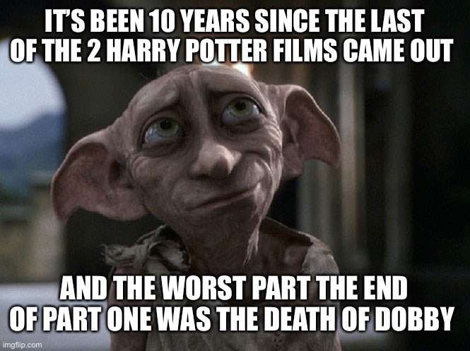 Dobby is a free elf | IT’S BEEN 10 YEARS SINCE THE LAST OF THE 2 HARRY POTTER FILMS CAME OUT; AND THE WORST PART THE END OF PART ONE WAS THE DEATH OF DOBBY | image tagged in dobby is a free elf | made w/ Imgflip meme maker
