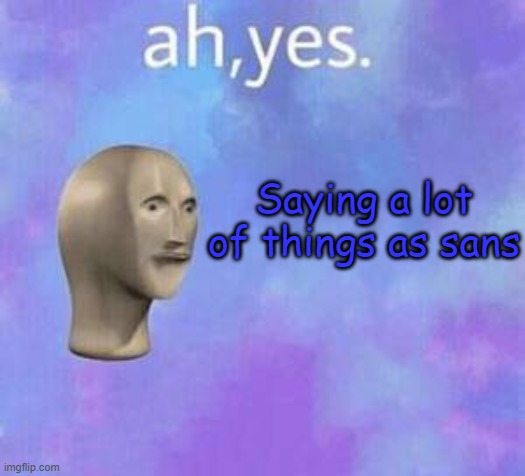 Ah yes | Saying a lot of things as sans | image tagged in ah yes | made w/ Imgflip meme maker
