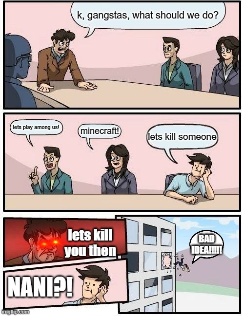 bad idea boi | k, gangstas, what should we do? lets play among us! minecraft! lets kill someone; lets kill you then; BAD IDEA!!!!! NANI?! | image tagged in memes,boardroom meeting suggestion | made w/ Imgflip meme maker