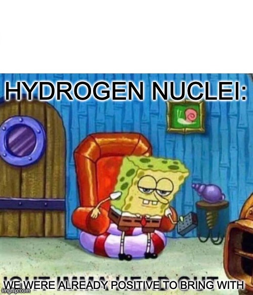 Spongebob Ight Imma Head Out Meme | WE WERE ALREADY POSITIVE TO BRING WITH HYDROGEN NUCLEI: | image tagged in memes,spongebob ight imma head out | made w/ Imgflip meme maker