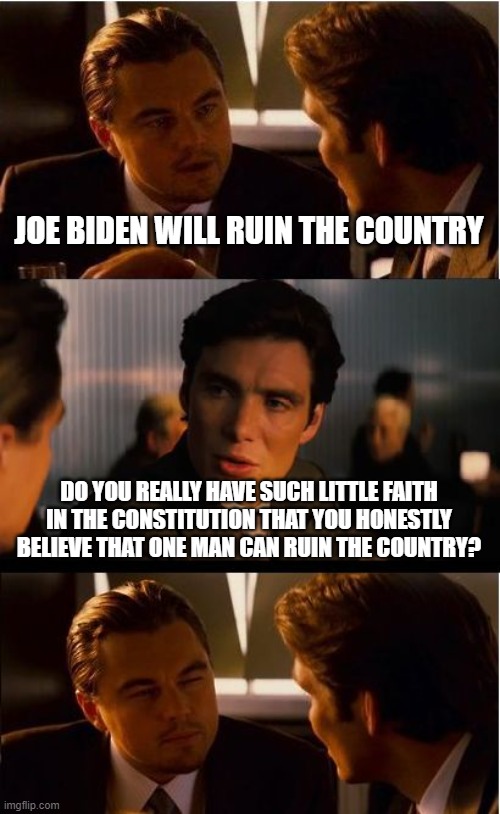 Inception Meme | JOE BIDEN WILL RUIN THE COUNTRY; DO YOU REALLY HAVE SUCH LITTLE FAITH IN THE CONSTITUTION THAT YOU HONESTLY BELIEVE THAT ONE MAN CAN RUIN THE COUNTRY? | image tagged in memes,inception | made w/ Imgflip meme maker