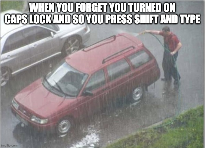 Redundant carwash | WHEN YOU FORGET YOU TURNED ON CAPS LOCK AND SO YOU PRESS SHIFT AND TYPE | image tagged in redundant carwash | made w/ Imgflip meme maker