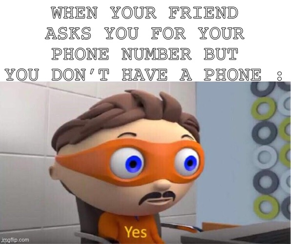 Lol | WHEN YOUR FRIEND ASKS YOU FOR YOUR PHONE NUMBER BUT YOU DON’T HAVE A PHONE : | image tagged in protegent yes | made w/ Imgflip meme maker