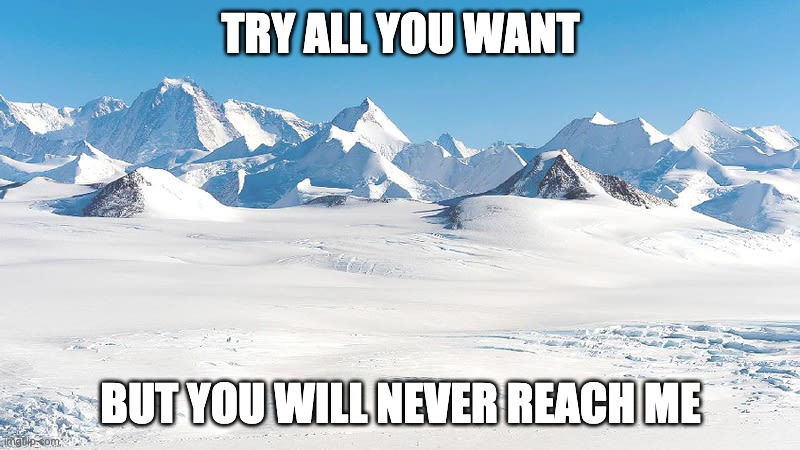 Antarctica | TRY ALL YOU WANT BUT YOU WILL NEVER REACH ME | image tagged in antarctica | made w/ Imgflip meme maker
