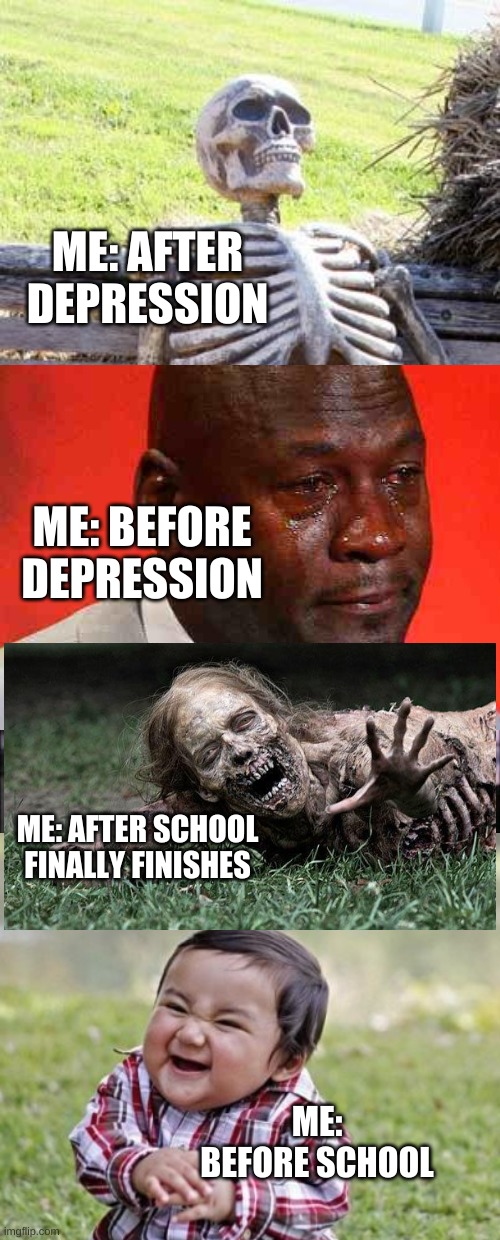 lifes 4 stages | ME: AFTER DEPRESSION; ME: BEFORE DEPRESSION; ME: AFTER SCHOOL FINALLY FINISHES; ME: BEFORE SCHOOL | image tagged in memes | made w/ Imgflip meme maker