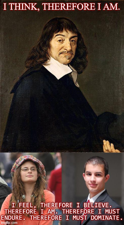I THINK, THEREFORE I AM. I FEEL, THEREFORE I BELIEVE. THEREFORE I AM. THEREFORE I MUST ENDURE. THEREFORE I MUST DOMINATE. | image tagged in rene descartes,liberal vs conservative,feelings,paranoia,hatred,domination | made w/ Imgflip meme maker
