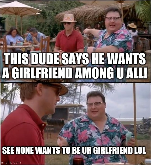 See Nobody Cares | THIS DUDE SAYS HE WANTS A GIRLFRIEND AMONG U ALL! SEE NONE WANTS TO BE UR GIRLFRIEND LOL | image tagged in memes,see nobody cares | made w/ Imgflip meme maker