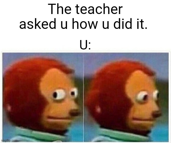 Monkey Puppet Meme | The teacher asked u how u did it. U: | image tagged in memes,monkey puppet | made w/ Imgflip meme maker