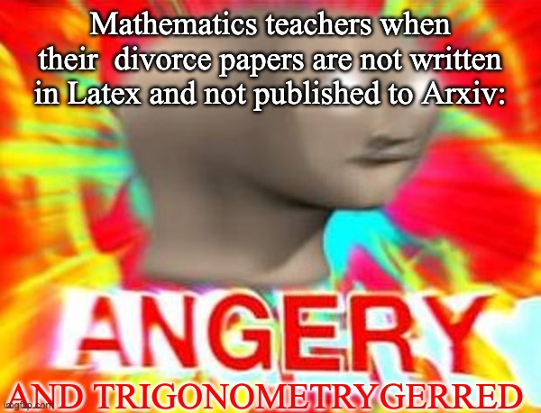 Surreal Angery | Mathematics teachers when their  divorce papers are not written in Latex and not published to Arxiv: AND TRIGONOMETRYGERRED | image tagged in surreal angery | made w/ Imgflip meme maker