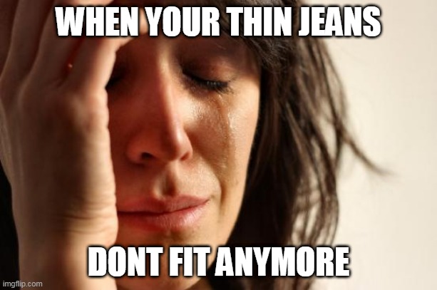 First World Problems | WHEN YOUR THIN JEANS; DONT FIT ANYMORE | image tagged in memes,first world problems | made w/ Imgflip meme maker