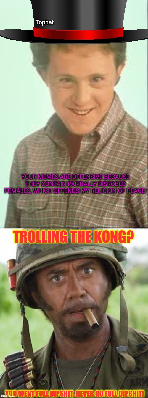 No trolling please | Tophat; YOUR MEMES ARE OFFENSIVE BECAUSE THEY CONTAIN PARTIALLY DISROBED FEMALES, WHICH OFFENDS MY RELIGION OF PEACE! TROLLING THE KONG? YOU WENT FULL DIPSHIT. NEVER GO FULL DIPSHIT! | image tagged in never go full,tophat needs to stop trolling,anime,trolls | made w/ Imgflip meme maker