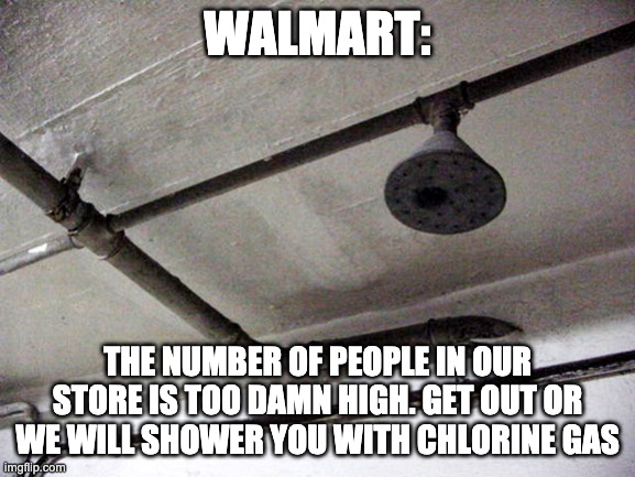 Gas Chambers | WALMART: THE NUMBER OF PEOPLE IN OUR STORE IS TOO DAMN HIGH. GET OUT OR WE WILL SHOWER YOU WITH CHLORINE GAS | image tagged in gas chambers | made w/ Imgflip meme maker