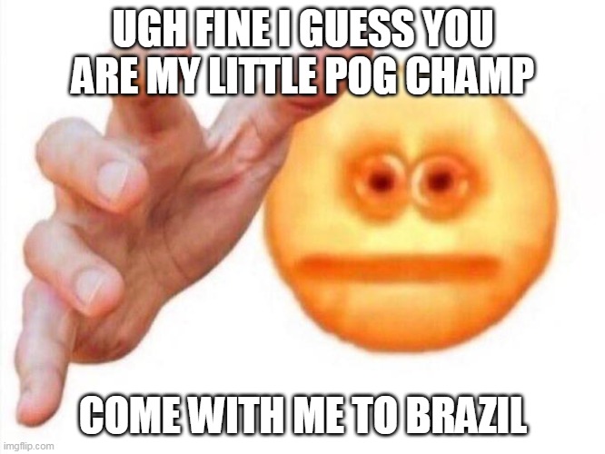 cursed emoji hand grabbing | UGH FINE I GUESS YOU ARE MY LITTLE POG CHAMP; COME WITH ME TO BRAZIL | image tagged in cursed emoji hand grabbing | made w/ Imgflip meme maker