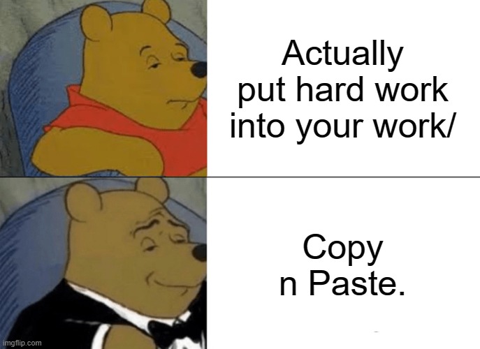 So True | Actually put hard work into your work/; Copy n Paste. | image tagged in memes,tuxedo winnie the pooh | made w/ Imgflip meme maker