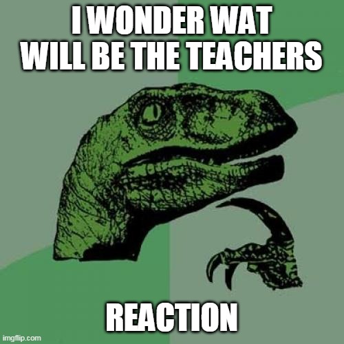Philosoraptor Meme | I WONDER WAT WILL BE THE TEACHERS REACTION | image tagged in memes,philosoraptor | made w/ Imgflip meme maker