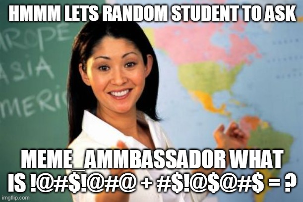 Unhelpful High School Teacher Meme | HMMM LETS RANDOM STUDENT TO ASK MEME_AMMBASSADOR WHAT IS !@#$!@#@ + #$!@$@#$ = ? | image tagged in memes,unhelpful high school teacher | made w/ Imgflip meme maker
