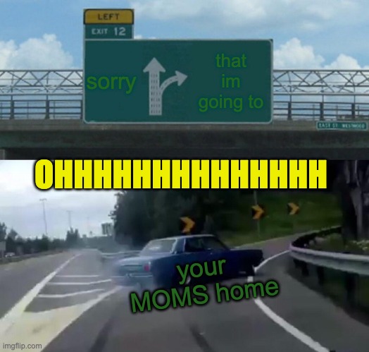 Left Exit 12 Off Ramp | sorry; that im going to; OHHHHHHHHHHHHHH; your
 MOMS home | image tagged in memes,left exit 12 off ramp | made w/ Imgflip meme maker