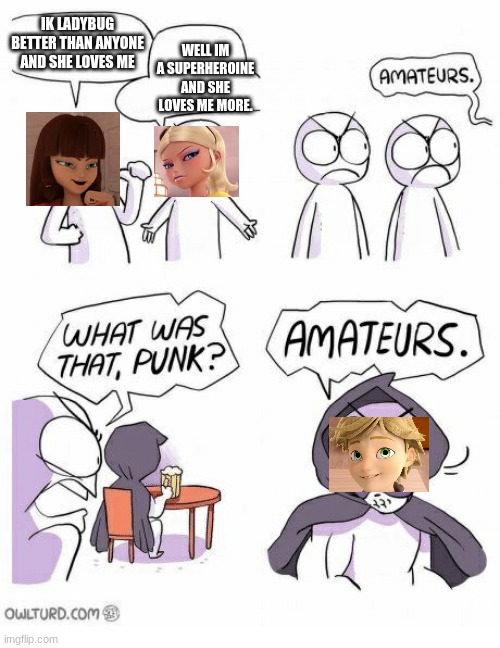 Amateurs | IK LADYBUG BETTER THAN ANYONE AND SHE LOVES ME; WELL IM A SUPERHEROINE AND SHE LOVES ME MORE. | image tagged in amateurs,miraculous ladybug | made w/ Imgflip meme maker