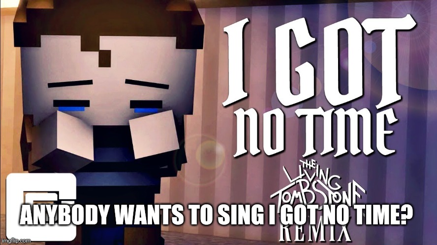 i got no time | ANYBODY WANTS TO SING I GOT NO TIME? | image tagged in i got no time | made w/ Imgflip meme maker