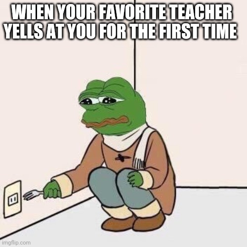 Sad Pepe Suicide |  WHEN YOUR FAVORITE TEACHER YELLS AT YOU FOR THE FIRST TIME | image tagged in sad pepe suicide | made w/ Imgflip meme maker